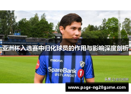 亚洲杯入选赛中归化球员的作用与影响深度剖析 亚洲杯入选赛中归化球员的作用与影响深度剖析