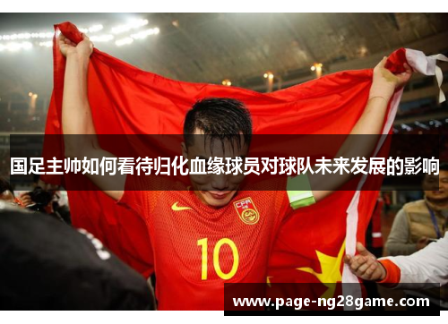 国足主帅如何看待归化血缘球员对球队未来发展的影响 国足主帅如何看待归化血缘球员对球队未来发展的影响