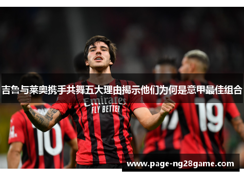 吉鲁与莱奥携手共舞五大理由揭示他们为何是意甲最佳组合 吉鲁与莱奥携手共舞五大理由揭示他们为何是意甲最佳组合