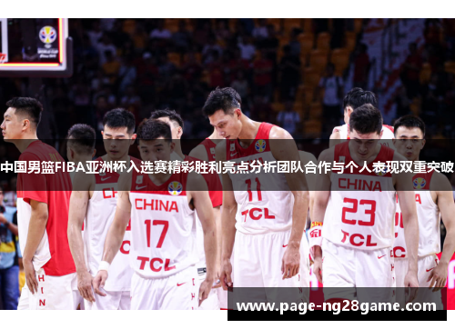 中国男篮FIBA亚洲杯入选赛精彩胜利亮点分析团队合作与个人表现双重突破 中国男篮FIBA亚洲杯入选赛精彩胜利亮点分析团队合作与个人表现双重突破