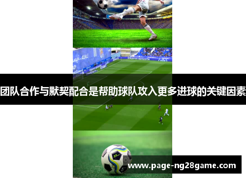 团队合作与默契配合是帮助球队攻入更多进球的关键因素 团队合作与默契配合是帮助球队攻入更多进球的关键因素