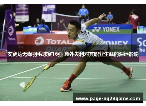 安赛龙无缘羽毛球赛16强 意外失利对其职业生涯的深远影响 安赛龙无缘羽毛球赛16强 意外失利对其职业生涯的深远影响