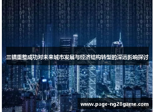 三镇重整成功对未来城市发展与经济结构转型的深远影响探讨 三镇重整成功对未来城市发展与经济结构转型的深远影响探讨