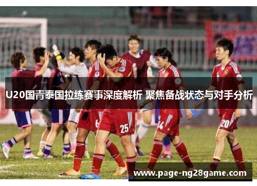 U20国青泰国拉练赛事深度解析 聚焦备战状态与对手分析 U20国青泰国拉练赛事深度解析 聚焦备战状态与对手分析