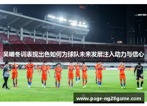 吴曦冬训表现出色如何为球队未来发展注入动力与信心 吴曦冬训表现出色如何为球队未来发展注入动力与信心