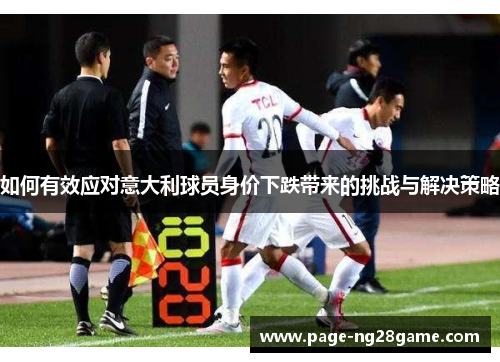 如何有效应对意大利球员身价下跌带来的挑战与解决策略 如何有效应对意大利球员身价下跌带来的挑战与解决策略