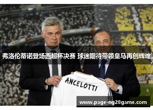 弗洛伦蒂诺登场西超杯决赛 球迷期待带领皇马再创辉煌 弗洛伦蒂诺登场西超杯决赛 球迷期待带领皇马再创辉煌
