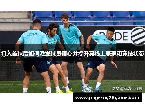 打入首球后如何激发球员信心并提升其场上表现和竞技状态 打入首球后如何激发球员信心并提升其场上表现和竞技状态