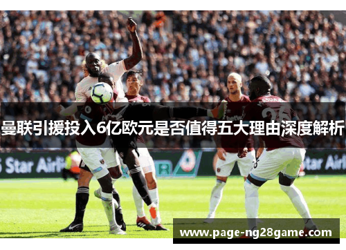 曼联引援投入6亿欧元是否值得五大理由深度解析 曼联引援投入6亿欧元是否值得五大理由深度解析