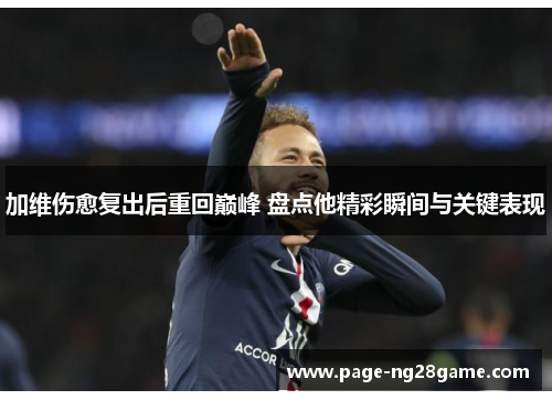 加维伤愈复出后重回巅峰 盘点他精彩瞬间与关键表现 加维伤愈复出后重回巅峰 盘点他精彩瞬间与关键表现