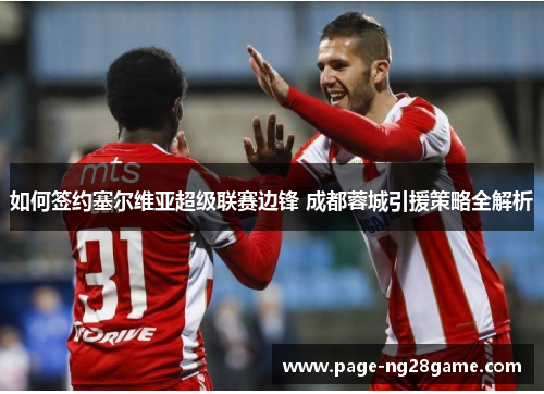 如何签约塞尔维亚超级联赛边锋 成都蓉城引援策略全解析 如何签约塞尔维亚超级联赛边锋 成都蓉城引援策略全解析