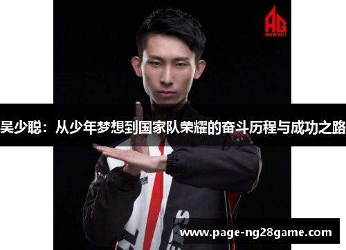 吴少聪:从少年梦想到国家队荣耀的奋斗历程与成功之路 吴少聪:从少年梦想到国家队荣耀的奋斗历程与成功之路
