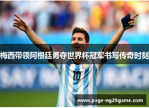 梅西带领阿根廷勇夺世界杯冠军书写传奇时刻 梅西带领阿根廷勇夺世界杯冠军书写传奇时刻