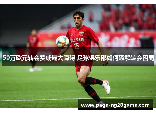 50万欧元转会费成最大障碍 足球俱乐部如何破解转会困局 50万欧元转会费成最大障碍 足球俱乐部如何破解转会困局