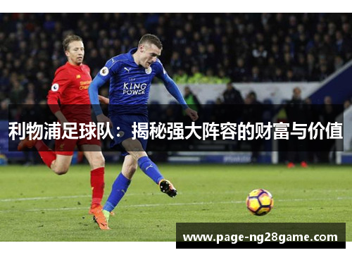 利物浦足球队:揭秘强大阵容的财富与价值 利物浦足球队:揭秘强大阵容的财富与价值