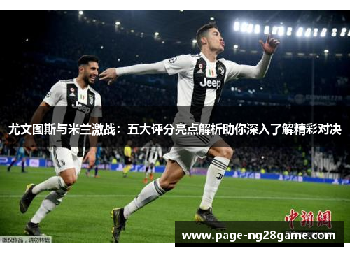 尤文图斯与米兰激战:五大评分亮点解析助你深入了解精彩对决 尤文图斯与米兰激战:五大评分亮点解析助你深入了解精彩对决