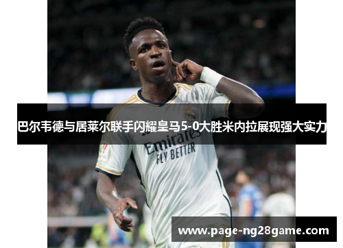 巴尔韦德与居莱尔联手闪耀皇马5-0大胜米内拉展现强大实力 巴尔韦德与居莱尔联手闪耀皇马5-0大胜米内拉展现强大实力
