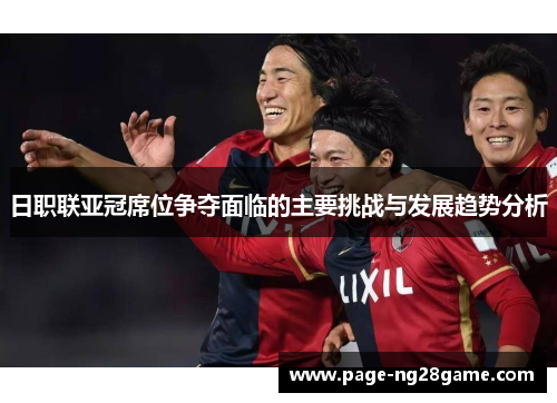 日职联亚冠席位争夺面临的主要挑战与发展趋势分析 日职联亚冠席位争夺面临的主要挑战与发展趋势分析
