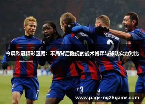 今晨欧冠精彩回顾:平局背后隐现的战术博弈与球队实力对比 今晨欧冠精彩回顾:平局背后隐现的战术博弈与球队实力对比