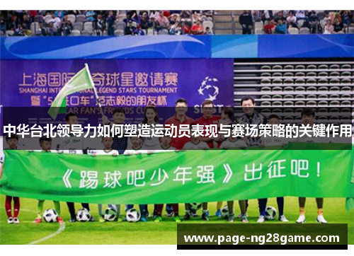 中华台北领导力如何塑造运动员表现与赛场策略的关键作用 中华台北领导力如何塑造运动员表现与赛场策略的关键作用