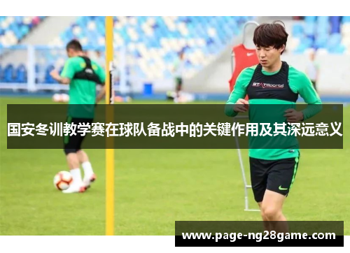 国安冬训教学赛在球队备战中的关键作用及其深远意义 国安冬训教学赛在球队备战中的关键作用及其深远意义