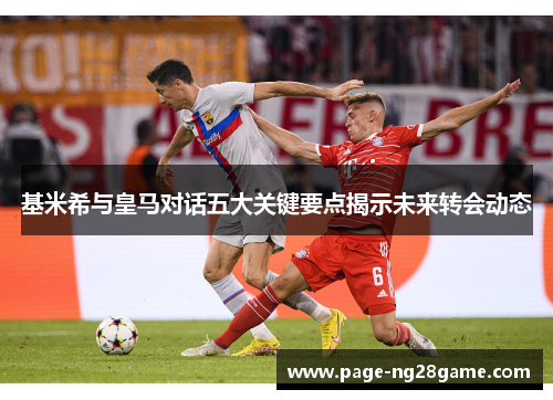 基米希与皇马对话五大关键要点揭示未来转会动态