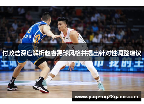 付政浩深度解析赵睿踢球风格并提出针对性调整建议 付政浩深度解析赵睿踢球风格并提出针对性调整建议