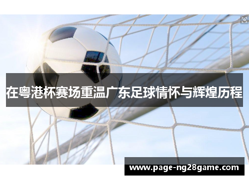 在粤港杯赛场重温广东足球情怀与辉煌历程 在粤港杯赛场重温广东足球情怀与辉煌历程