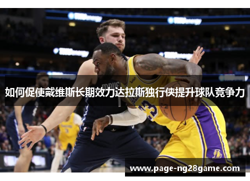 如何促使戴维斯长期效力达拉斯独行侠提升球队竞争力 如何促使戴维斯长期效力达拉斯独行侠提升球队竞争力