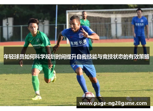 年轻球员如何科学规划时间提升自我技能与竞技状态的有效策略 年轻球员如何科学规划时间提升自我技能与竞技状态的有效策略