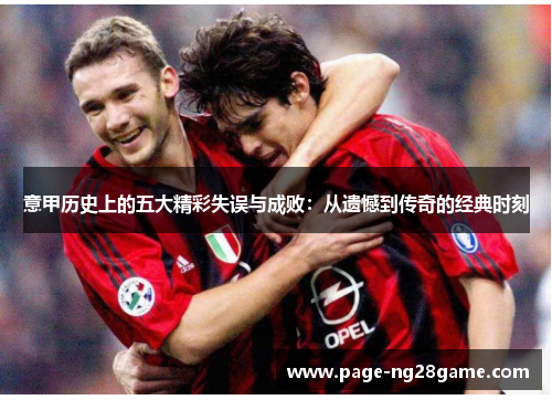 意甲历史上的五大精彩失误与成败:从遗憾到传奇的经典时刻 意甲历史上的五大精彩失误与成败:从遗憾到传奇的经典时刻