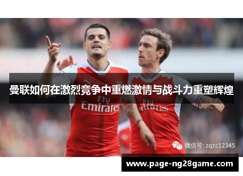 曼联如何在激烈竞争中重燃激情与战斗力重塑辉煌 曼联如何在激烈竞争中重燃激情与战斗力重塑辉煌