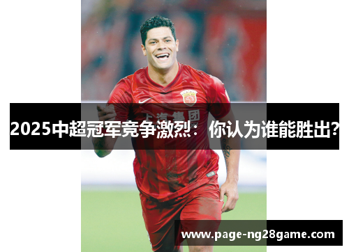 2025中超冠军竞争激烈:你认为谁能胜出? 2025中超冠军竞争激烈:你认为谁能胜出?