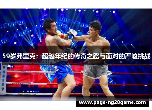 59岁弗里克:超越年纪的传奇之路与面对的严峻挑战 59岁弗里克:超越年纪的传奇之路与面对的严峻挑战