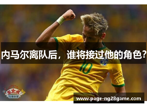 内马尔离队后,谁将接过他的角色? 内马尔离队后,谁将接过他的角色?