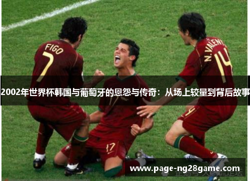 2002年世界杯韩国与葡萄牙的恩怨与传奇:从场上较量到背后故事 2002年世界杯韩国与葡萄牙的恩怨与传奇:从场上较量到背后故事