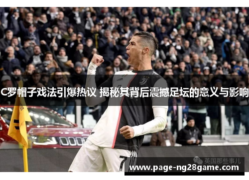 C罗帽子戏法引爆热议 揭秘其背后震撼足坛的意义与影响 C罗帽子戏法引爆热议 揭秘其背后震撼足坛的意义与影响