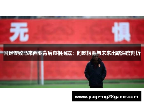 国足惨败马来西亚背后真相揭露:问题根源与未来出路深度剖析 国足惨败马来西亚背后真相揭露:问题根源与未来出路深度剖析