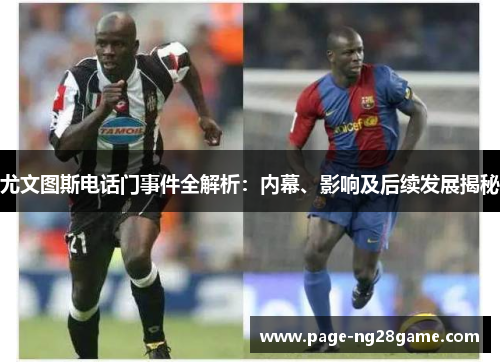 尤文图斯电话门事件全解析:内幕、影响及后续发展揭秘 尤文图斯电话门事件全解析:内幕、影响及后续发展揭秘