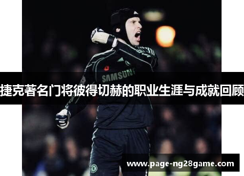 捷克著名门将彼得切赫的职业生涯与成就回顾 捷克著名门将彼得切赫的职业生涯与成就回顾