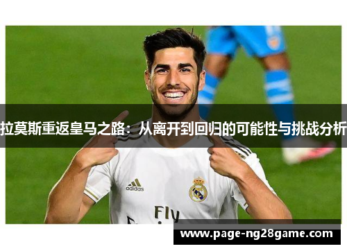 拉莫斯重返皇马之路:从离开到回归的可能性与挑战分析 拉莫斯重返皇马之路:从离开到回归的可能性与挑战分析