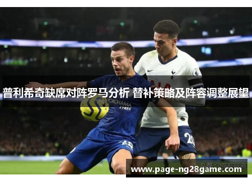 普利希奇缺席对阵罗马分析 替补策略及阵容调整展望 普利希奇缺席对阵罗马分析 替补策略及阵容调整展望