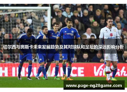 切尔西与奥斯卡未来发展趋势及其对球队和足坛的深远影响分析 切尔西与奥斯卡未来发展趋势及其对球队和足坛的深远影响分析