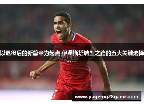 以退役后的新篇章为起点 伊涅斯塔转型之路的五大关键选择 以退役后的新篇章为起点 伊涅斯塔转型之路的五大关键选择