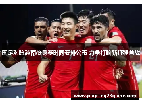国足对阵越南热身赛时间安排公布 力争打响新征程首战 国足对阵越南热身赛时间安排公布 力争打响新征程首战
