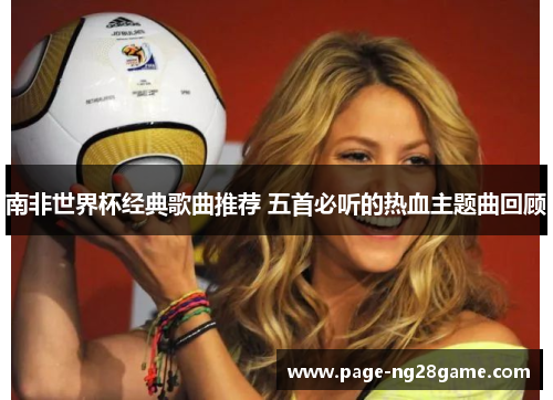 南非世界杯经典歌曲推荐 五首必听的热血主题曲回顾 南非世界杯经典歌曲推荐 五首必听的热血主题曲回顾