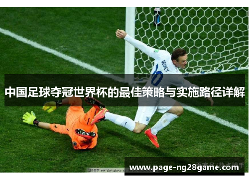 中国足球夺冠世界杯的最佳策略与实施路径详解 中国足球夺冠世界杯的最佳策略与实施路径详解