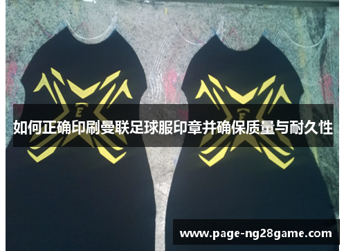 如何正确印刷曼联足球服印章并确保质量与耐久性 如何正确印刷曼联足球服印章并确保质量与耐久性