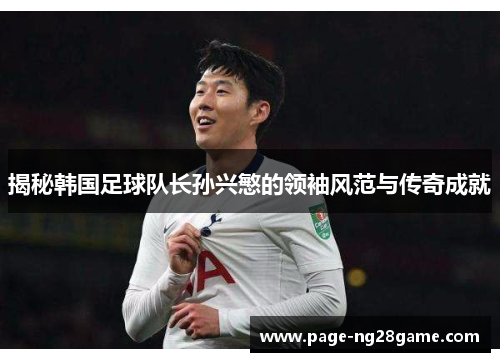 揭秘韩国足球队长孙兴慜的领袖风范与传奇成就 揭秘韩国足球队长孙兴慜的领袖风范与传奇成就