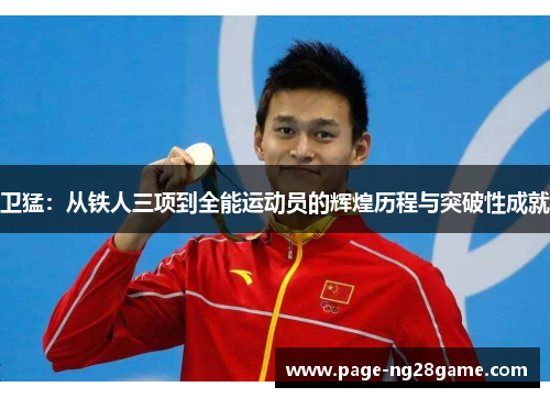 卫猛:从铁人三项到全能运动员的辉煌历程与突破性成就 卫猛:从铁人三项到全能运动员的辉煌历程与突破性成就
